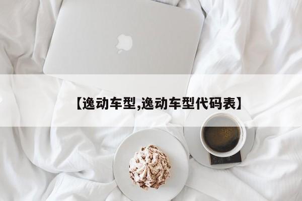 【逸动车型,逸动车型代码表】