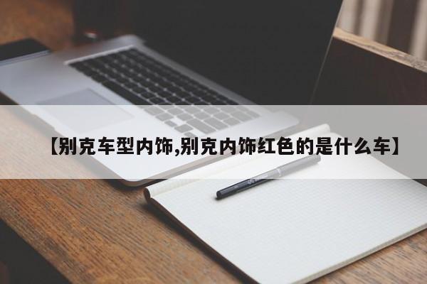 【别克车型内饰,别克内饰红色的是什么车】