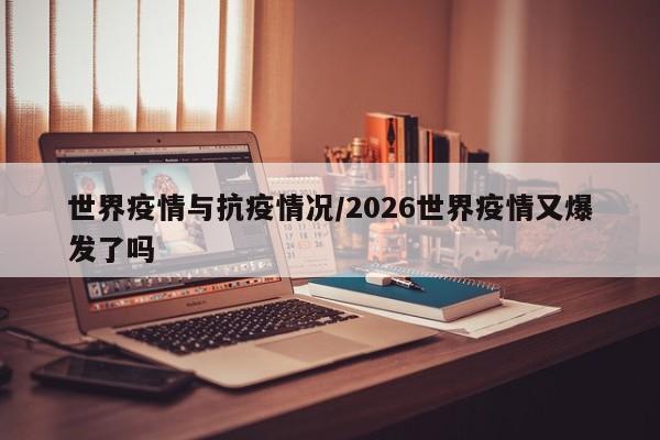 世界疫情与抗疫情况/2026世界疫情又爆发了吗