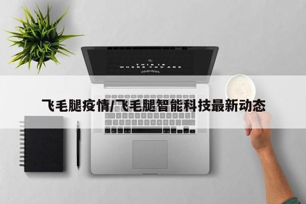 飞毛腿疫情/飞毛腿智能科技最新动态