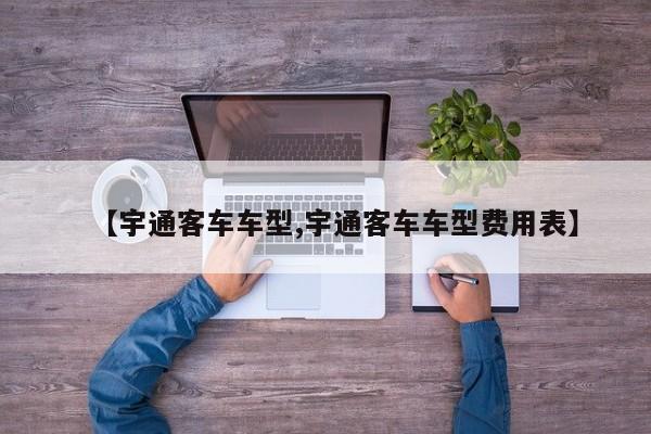 【宇通客车车型,宇通客车车型费用表】
