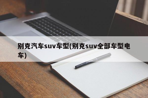 别克汽车suv车型(别克suv全部车型电车)