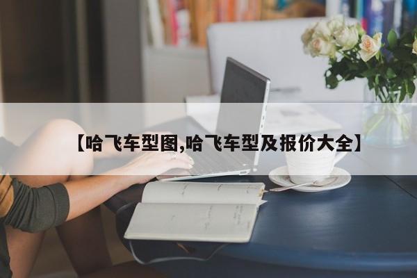 【哈飞车型图,哈飞车型及报价大全】
