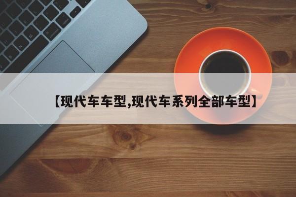 【现代车车型,现代车系列全部车型】
