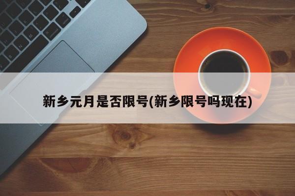 新乡元月是否限号(新乡限号吗现在)