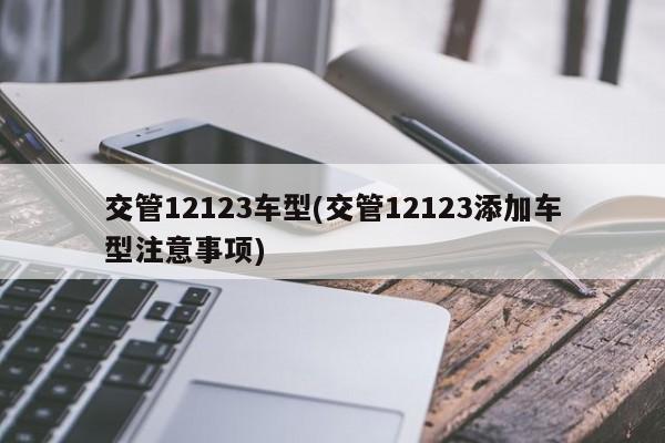 交管12123车型(交管12123添加车型注意事项)