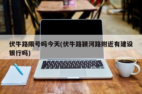 伏牛路限号吗今天(伏牛路颖河路附近有建设银行吗)