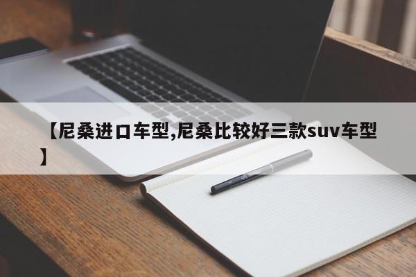 【尼桑进口车型,尼桑比较好三款suv车型】
