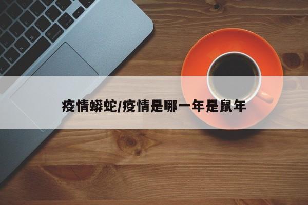 疫情蟒蛇/疫情是哪一年是鼠年