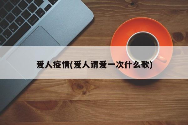 爱人疫情(爱人请爱一次什么歌)