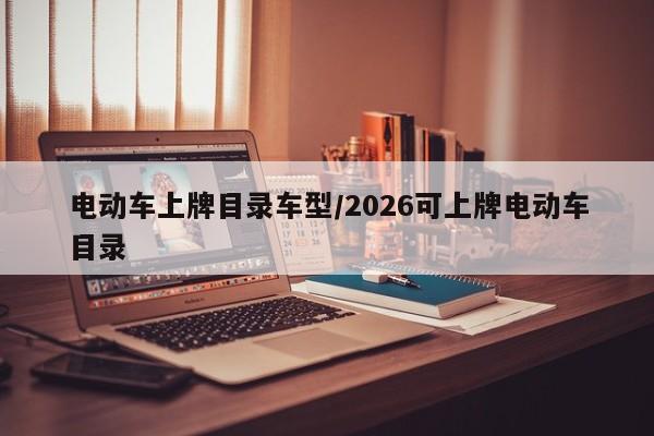 电动车上牌目录车型/2026可上牌电动车目录