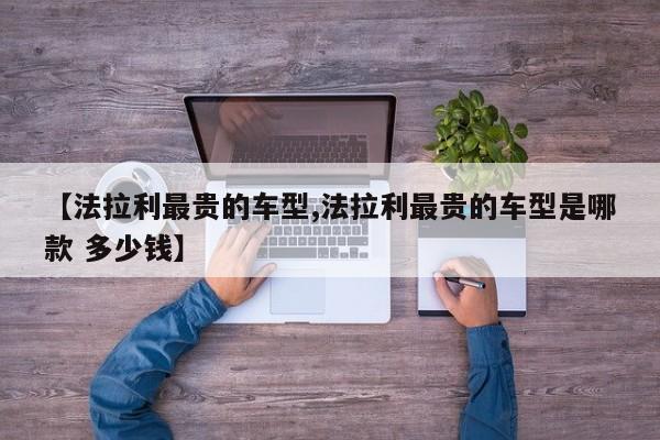 【法拉利最贵的车型,法拉利最贵的车型是哪款 多少钱】