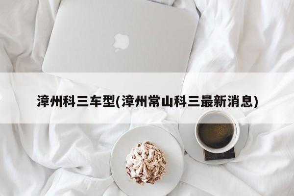 漳州科三车型(漳州常山科三最新消息)