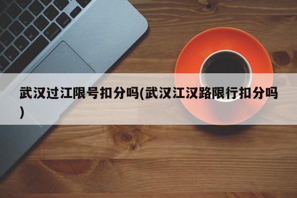 武汉过江限号扣分吗(武汉江汉路限行扣分吗)