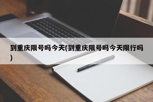 到重庆限号吗今天(到重庆限号吗今天限行吗)