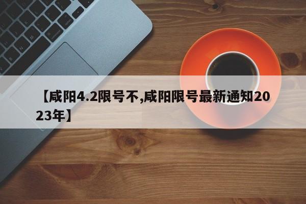 【咸阳4.2限号不,咸阳限号最新通知2023年】