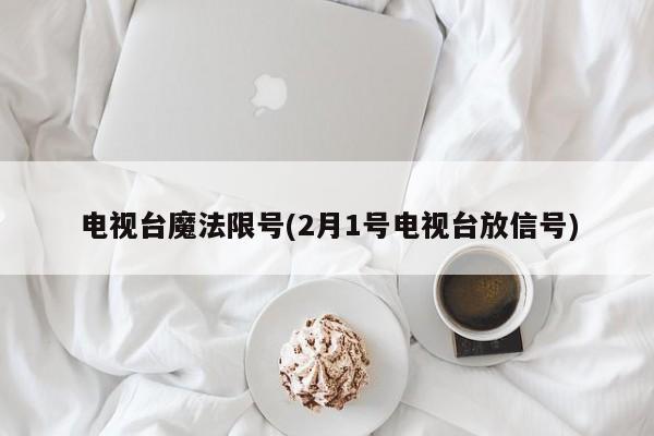 电视台魔法限号(2月1号电视台放信号)