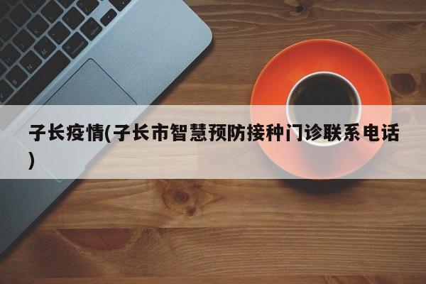 子长疫情(子长市智慧预防接种门诊联系电话)