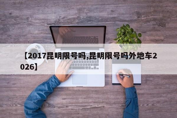 【2017昆明限号吗,昆明限号吗外地车2026】