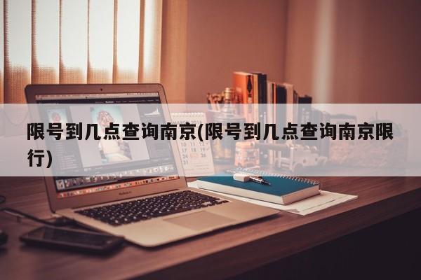 限号到几点查询南京(限号到几点查询南京限行)