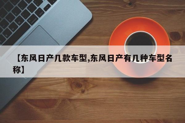 【东风日产几款车型,东风日产有几种车型名称】
