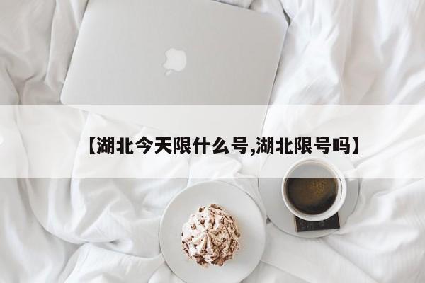 【湖北今天限什么号,湖北限号吗】