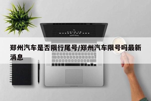 郑州汽车是否限行尾号/郑州汽车限号吗最新消息