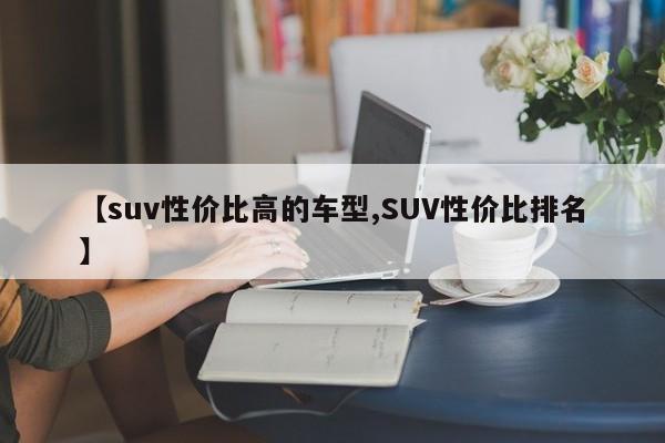 【suv性价比高的车型,SUV性价比排名】