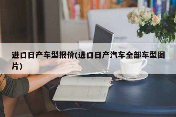进口日产车型报价(进口日产汽车全部车型图片)
