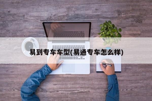 易到专车车型(易通专车怎么样)