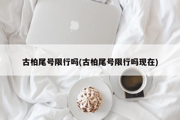古柏尾号限行吗(古柏尾号限行吗现在)