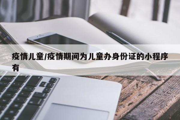 疫情儿童/疫情期间为儿童办身份证的小程序有