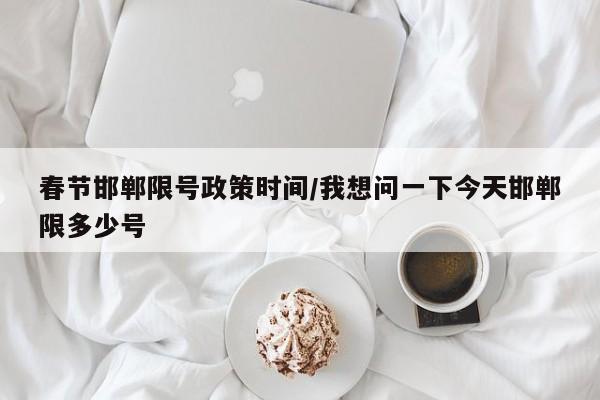 春节邯郸限号政策时间/我想问一下今天邯郸限多少号