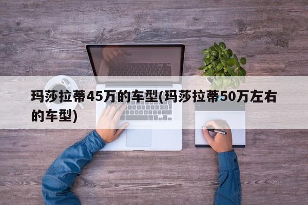 玛莎拉蒂45万的车型(玛莎拉蒂50万左右的车型)