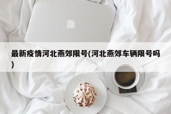 最新疫情河北燕郊限号(河北燕郊车辆限号吗)