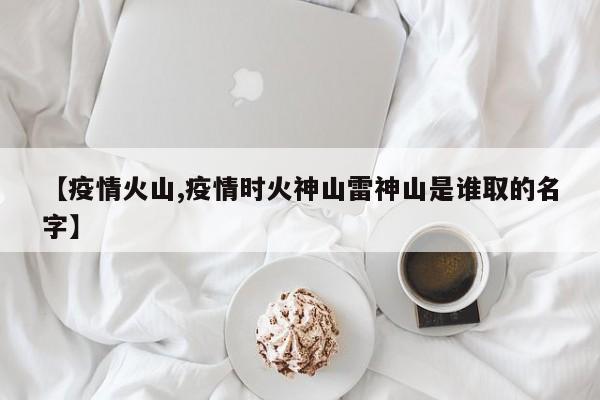 【疫情火山,疫情时火神山雷神山是谁取的名字】