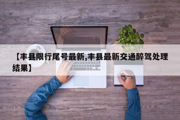【丰县限行尾号最新,丰县最新交通醉驾处理结果】