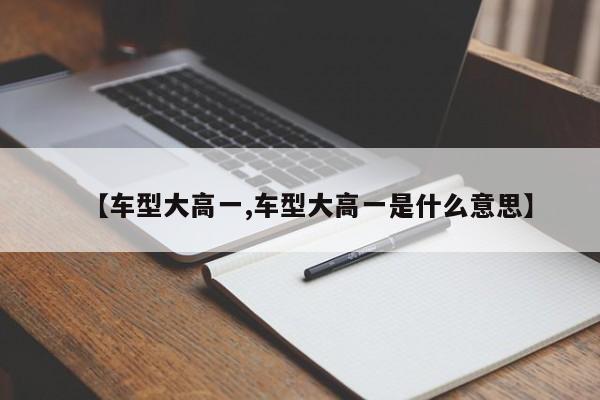 【车型大高一,车型大高一是什么意思】