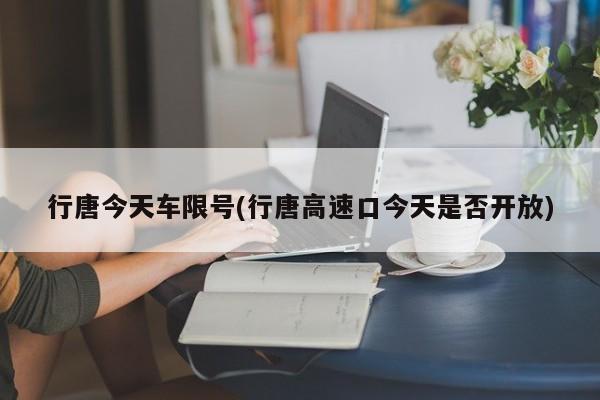行唐今天车限号(行唐高速口今天是否开放)