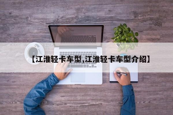 【江淮轻卡车型,江淮轻卡车型介绍】