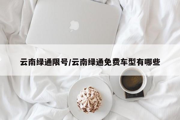 云南绿通限号/云南绿通免费车型有哪些