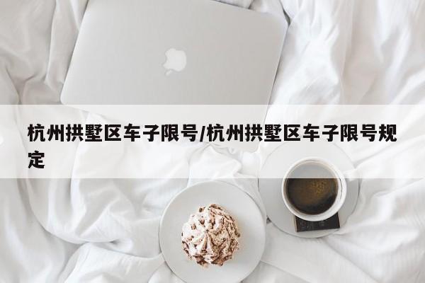 杭州拱墅区车子限号/杭州拱墅区车子限号规定