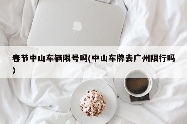 春节中山车辆限号吗(中山车牌去广州限行吗)