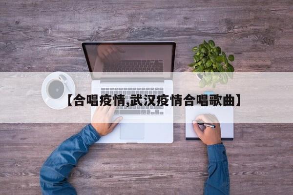 【合唱疫情,武汉疫情合唱歌曲】