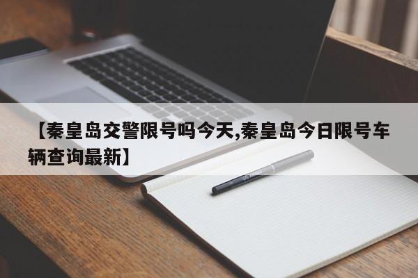 【秦皇岛交警限号吗今天,秦皇岛今日限号车辆查询最新】