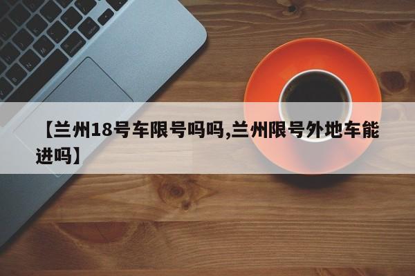 【兰州18号车限号吗吗,兰州限号外地车能进吗】