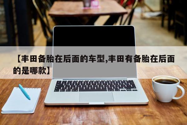 【丰田备胎在后面的车型,丰田有备胎在后面的是哪款】