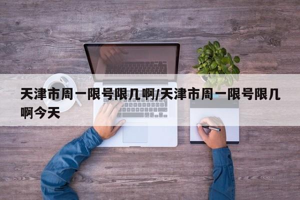 天津市周一限号限几啊/天津市周一限号限几啊今天