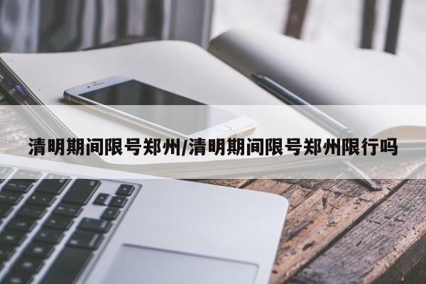 清明期间限号郑州/清明期间限号郑州限行吗