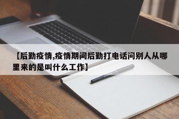 【后勤疫情,疫情期间后勤打电话问别人从哪里来的是叫什么工作】
